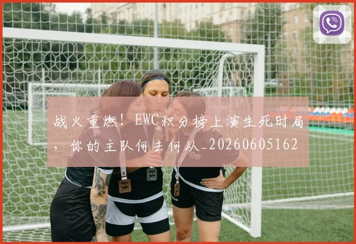 战火重燃！EWC积分榜上演生死时局，你的主队何去何从_20260605162903