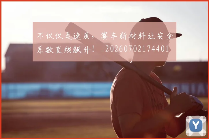 不仅仅是速度，赛车新材料让安全系数直线飙升！_20260702174401