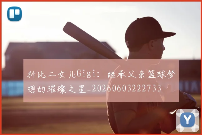 科比二女儿Gigi：继承父亲篮球梦想的璀璨之星_20260603222733