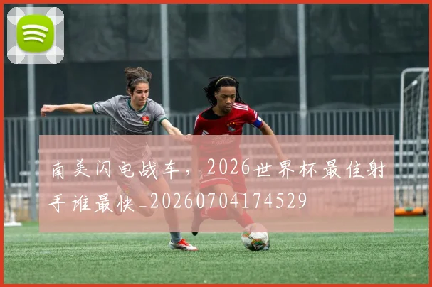 南美闪电战车,2026世界杯最佳射手谁最快_20260704174529