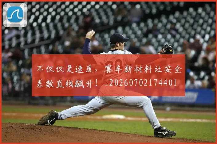 不仅仅是速度,赛车新材料让安全系数直线飙升!_20260702174401
