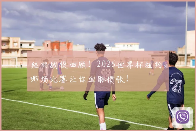 经典战役回顾！2026世界杯纽约，哪场比赛让你血脉偾张！