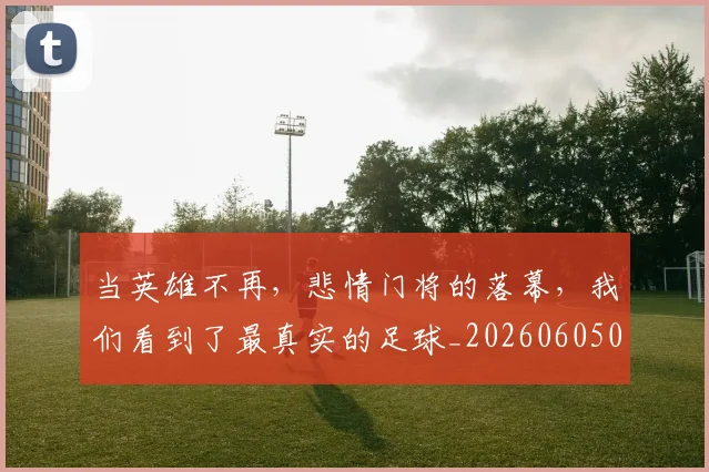 当英雄不再,悲情门将的落幕,我们看到了最真实的足球_20260605000822_20260707152851