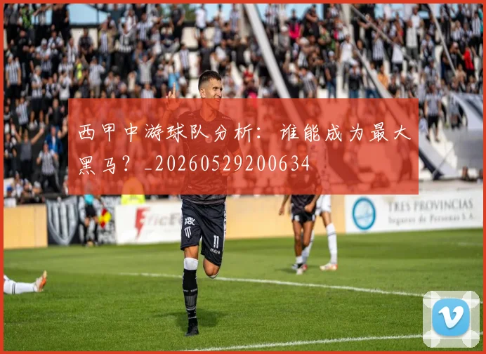 西甲中游球队分析:谁能成为最大黑马?_20260529200634