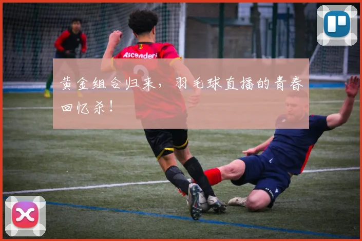 黄金组合归来，羽毛球直播的青春回忆杀！