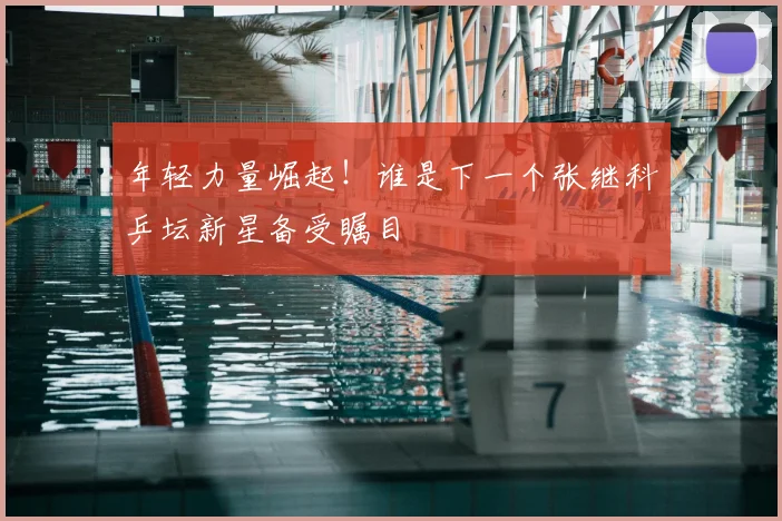 年轻力量崛起！谁是下一个张继科乒坛新星备受瞩目