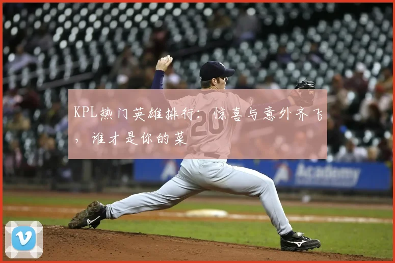 KPL热门英雄排行:惊喜与意外齐飞,谁才是你的菜