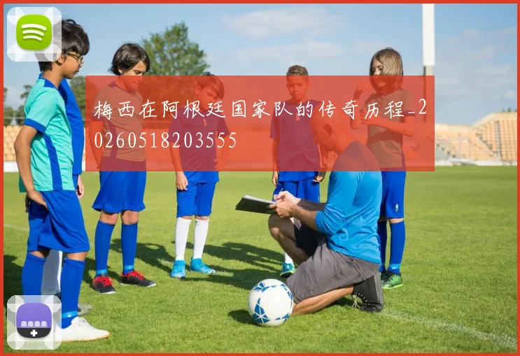 梅西在阿根廷国家队的传奇历程_20260518203555