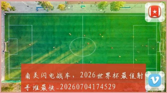 南美闪电战车,2026世界杯最佳射手谁最快_20260704174529