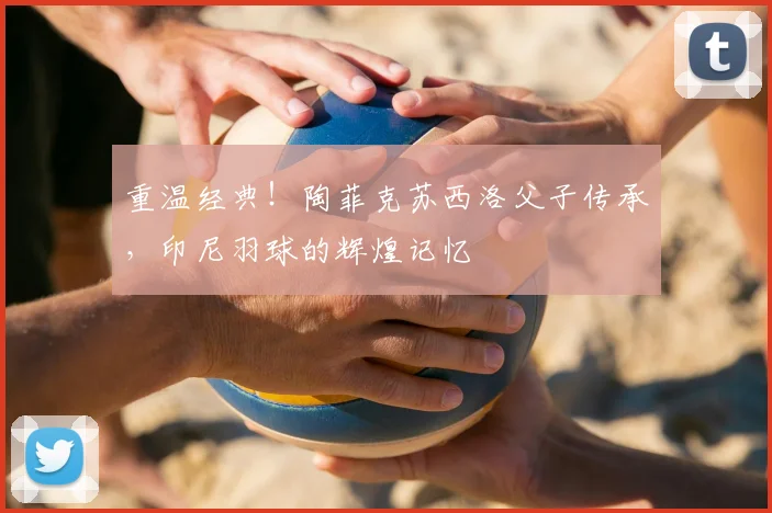 重温经典！陶菲克苏西洛父子传承，印尼羽球的辉煌记忆