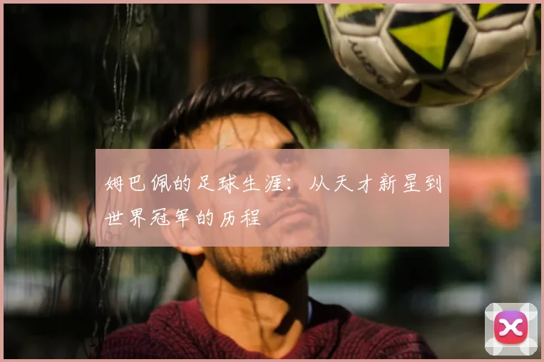 姆巴佩的足球生涯：从天才新星到世界冠军的历程