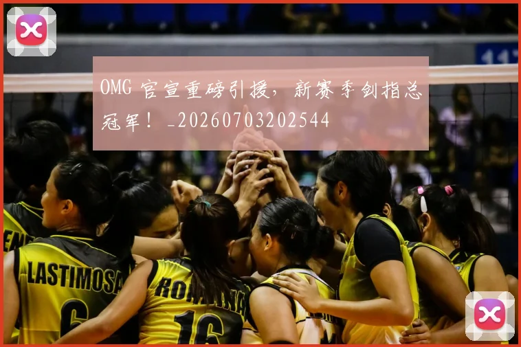 OMG 官宣重磅引援,新赛季剑指总冠军!_20260703202544