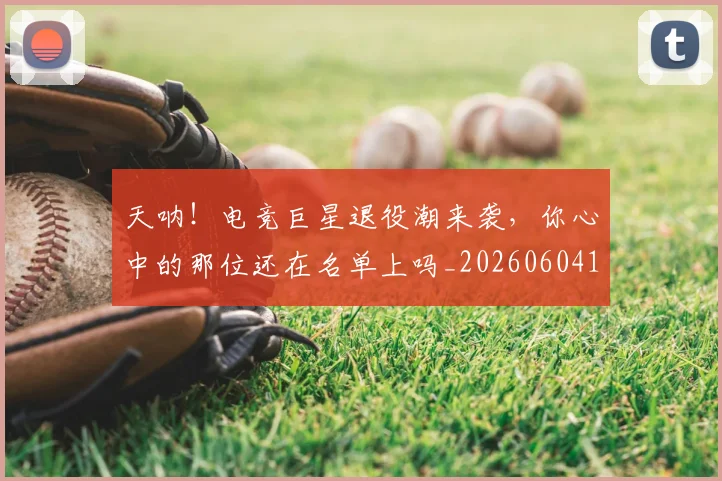 天呐!电竞巨星退役潮来袭,你心中的那位还在名单上吗_20260604144455