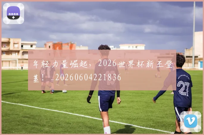 年轻力量崛起，2026世界杯新王登基！_20260604221836