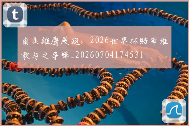 南美雄鹰展翅,2026世界杯赔率谁敢与之争锋_20260704174531