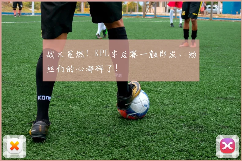 战火重燃！KPL季后赛一触即发，粉丝们的心都碎了！