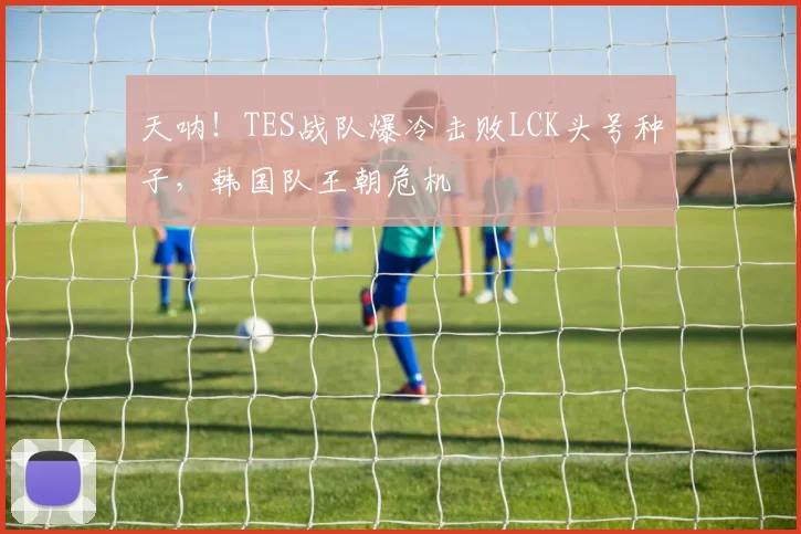 天呐!TES战队爆冷击败LCK头号种子,韩国队王朝危机