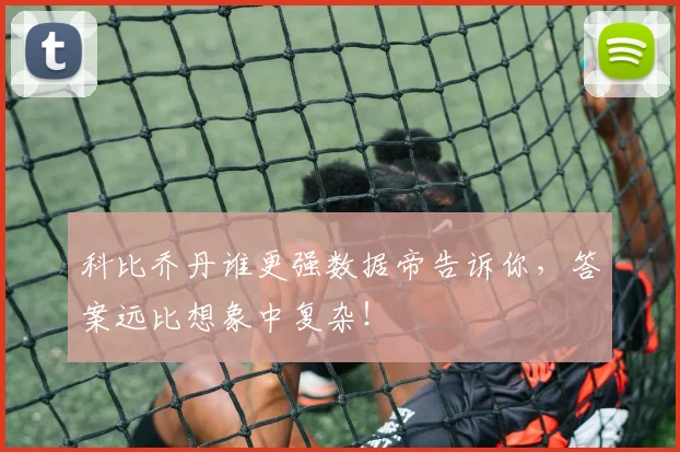 科比乔丹谁更强数据帝告诉你，答案远比想象中复杂！