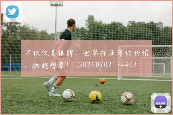 不仅仅是银牌!世界杯亚军的价值,远超想象!_20260702174402