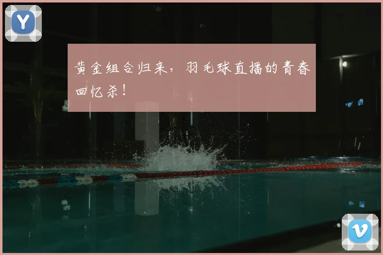 黄金组合归来，羽毛球直播的青春回忆杀！
