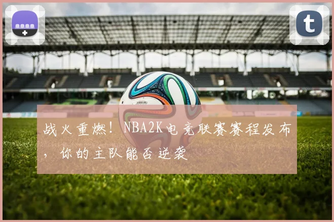 战火重燃！NBA2K电竞联赛赛程发布，你的主队能否逆袭