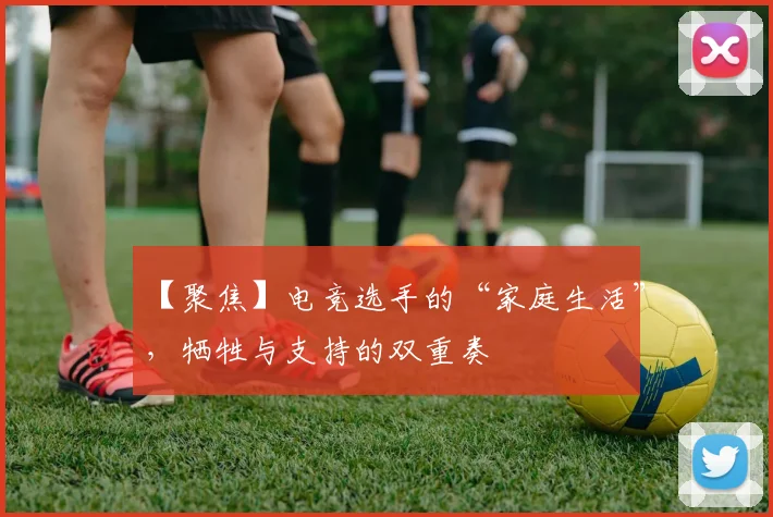 【聚焦】电竞选手的“家庭生活”,牺牲与支持的双重奏