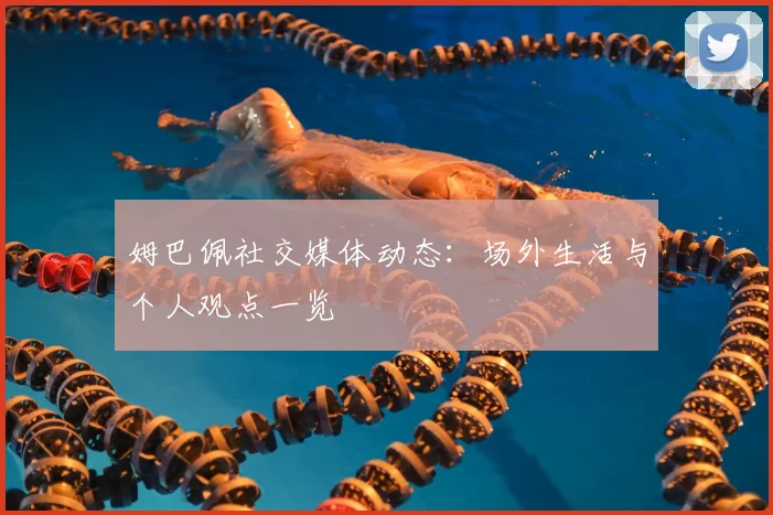 姆巴佩社交媒体动态：场外生活与个人观点一览
