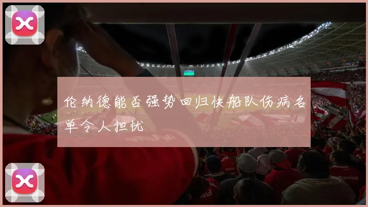 伦纳德能否强势回归快船队伤病名单令人担忧
