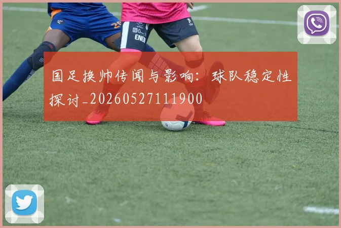 国足换帅传闻与影响：球队稳定性探讨_20260527111900
