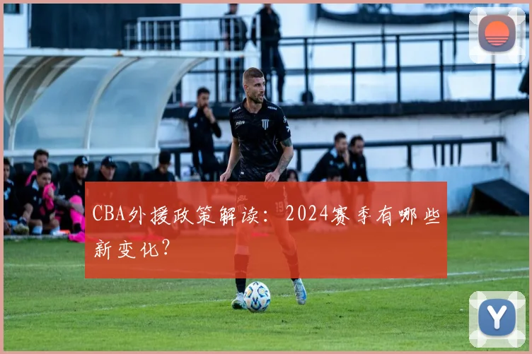 CBA外援政策解读：2024赛季有哪些新变化？