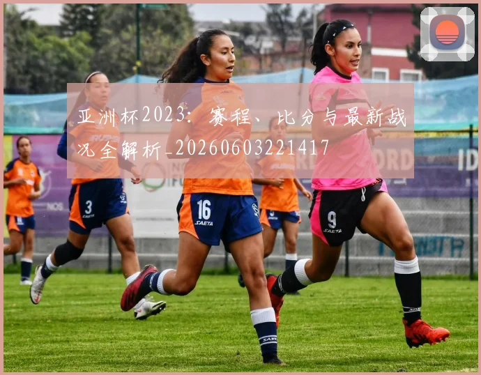 亚洲杯2023:赛程、比分与最新战况全解析_20260603221417