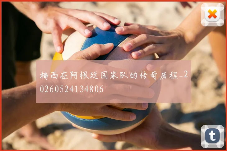 梅西在阿根廷国家队的传奇历程_20260524134806
