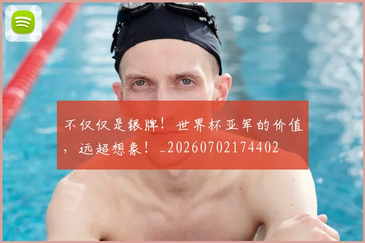 不仅仅是银牌！世界杯亚军的价值，远超想象！_20260702174402