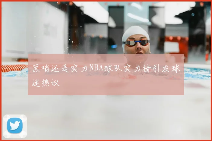 黑哨还是实力NBA球队实力榜引发球迷热议