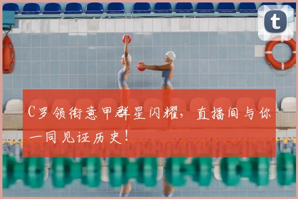 C罗领衔意甲群星闪耀,直播间与你一同见证历史!