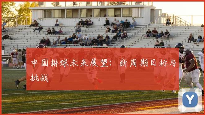 中国排球未来展望：新周期目标与挑战