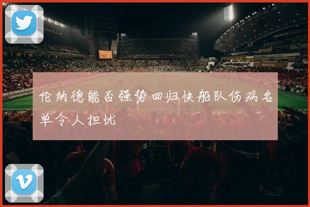 伦纳德能否强势回归快船队伤病名单令人担忧