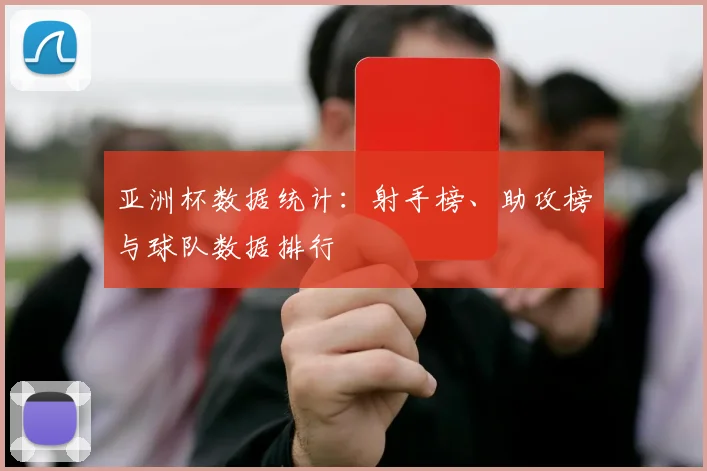 亚洲杯数据统计:射手榜、助攻榜与球队数据排行