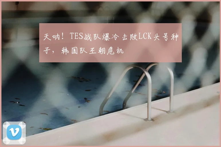 天呐!TES战队爆冷击败LCK头号种子,韩国队王朝危机