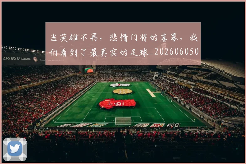 当英雄不再,悲情门将的落幕,我们看到了最真实的足球_20260605000822_20260707152851