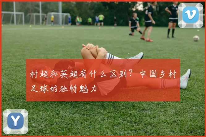 村超和英超有什么区别?中国乡村足球的独特魅力