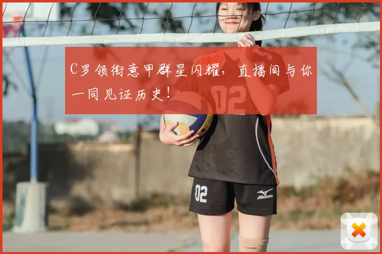 C罗领衔意甲群星闪耀,直播间与你一同见证历史!