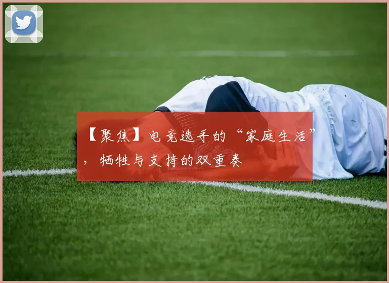 【聚焦】电竞选手的“家庭生活”，牺牲与支持的双重奏