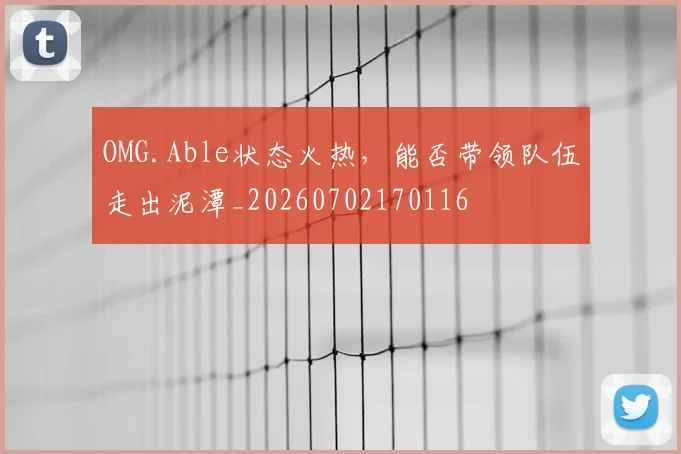 OMG.Able状态火热，能否带领队伍走出泥潭_20260702170116