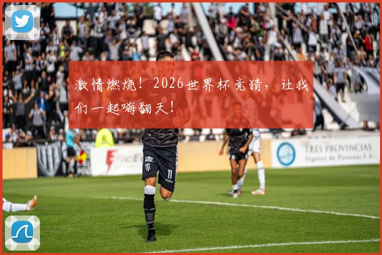 激情燃烧！2026世界杯竞猜，让我们一起嗨翻天！