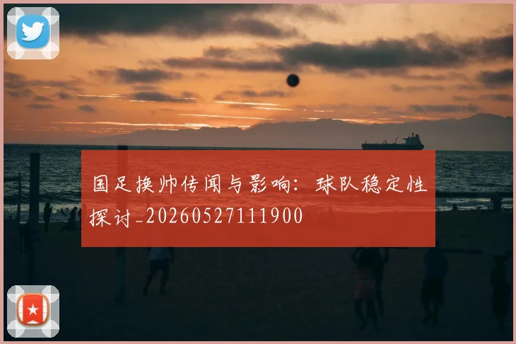 国足换帅传闻与影响：球队稳定性探讨_20260527111900