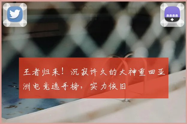 王者归来!沉寂许久的大神重回亚洲电竞选手榜,实力依旧