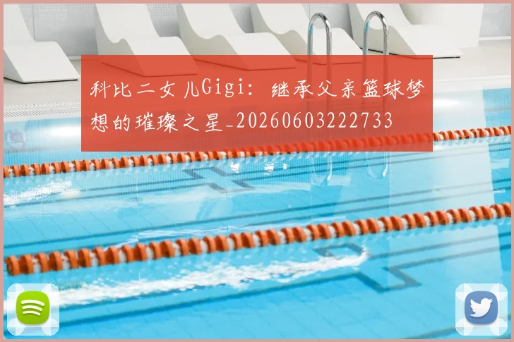 科比二女儿Gigi:继承父亲篮球梦想的璀璨之星_20260603222733