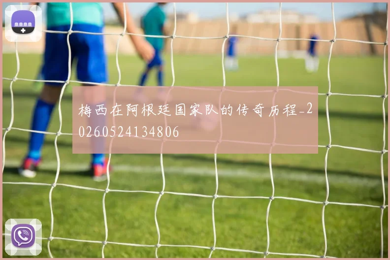 梅西在阿根廷国家队的传奇历程_20260524134806
