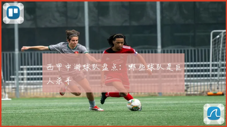 西甲中游球队盘点:哪些球队是巨人杀手